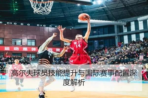 高尔夫球员技能提升与国际赛事配置深度解析